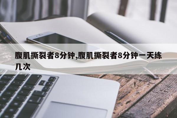 腹肌撕裂者8分钟,腹肌撕裂者8分钟一天练几次