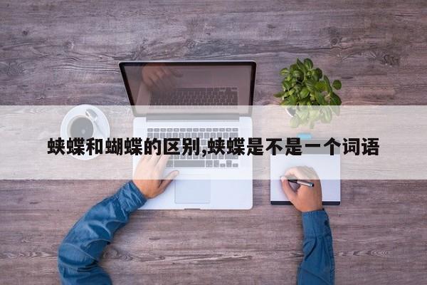 蛱蝶和蝴蝶的区别,蛱蝶是不是一个词语