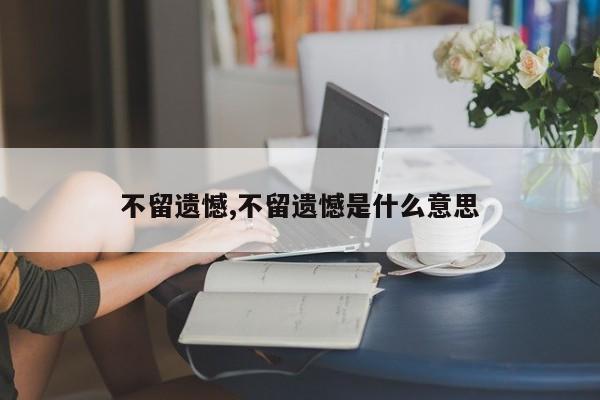 不留遗憾,不留遗憾是什么意思