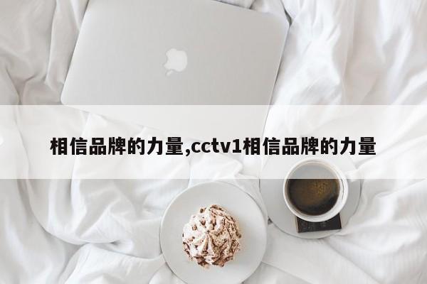 相信品牌的力量,cctv1相信品牌的力量