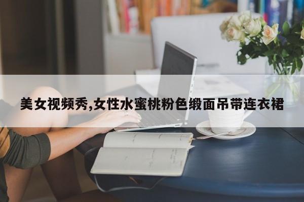 美女视频秀,女性水蜜桃粉色缎面吊带连衣裙