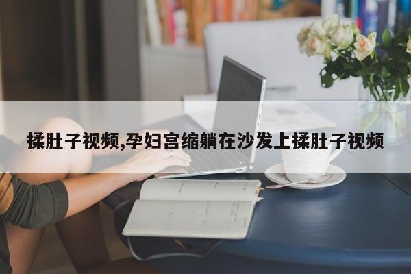 揉肚子视频,孕妇宫缩躺在沙发上揉肚子视频