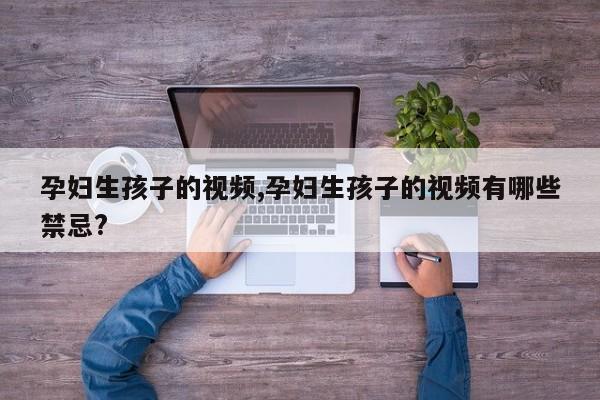 孕妇生孩子的视频,孕妇生孩子的视频有哪些禁忌?
