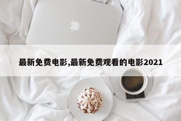 最新免费电影,最新免费观看的电影2021