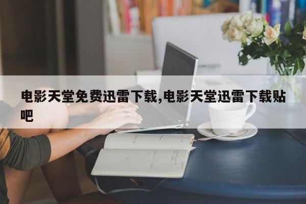 电影天堂免费迅雷下载,电影天堂迅雷下载贴吧