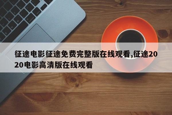 征途电影征途免费完整版在线观看,征途2020电影高清版在线观看
