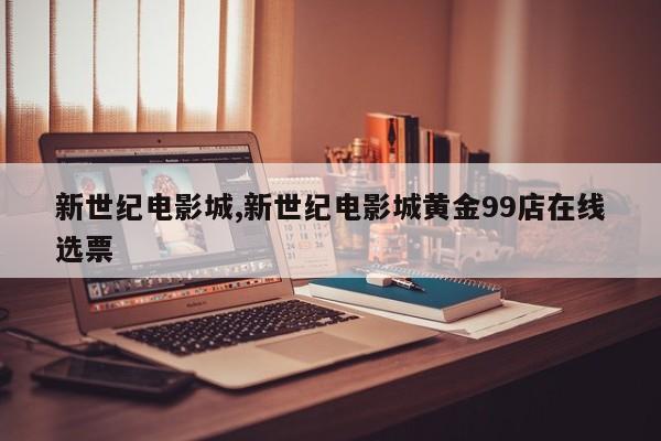 新世纪电影城,新世纪电影城黄金99店在线选票