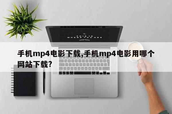手机mp4电影下载,手机mp4电影用哪个网站下载?