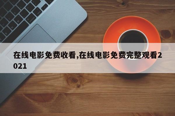 在线电影免费收看,在线电影免费完整观看2021