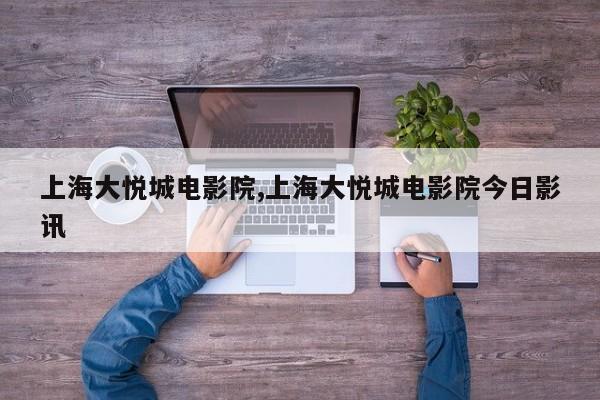 上海大悦城电影院,上海大悦城电影院今日影讯