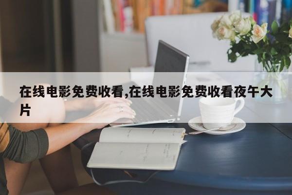 在线电影免费收看,在线电影免费收看夜午大片