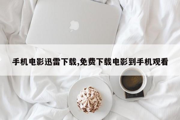 手机电影迅雷下载,免费下载电影到手机观看