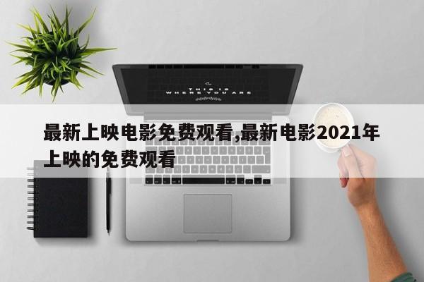 最新上映电影免费观看,最新电影2021年上映的免费观看