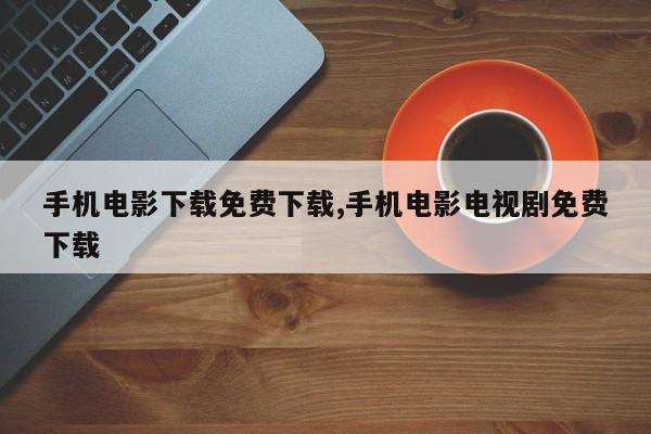 手机电影下载免费下载,手机电影电视剧免费下载