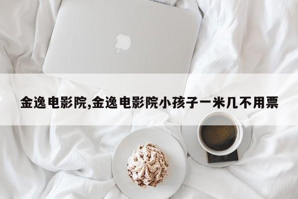 金逸电影院,金逸电影院小孩子一米几不用票
