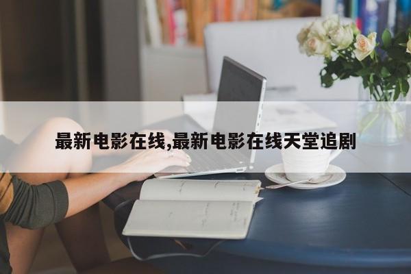 最新电影在线,最新电影在线天堂追剧
