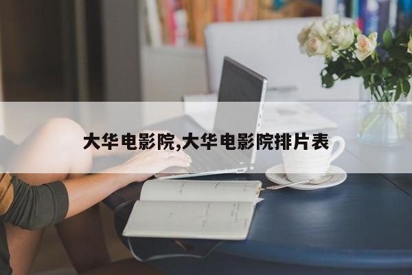 大华电影院,大华电影院排片表