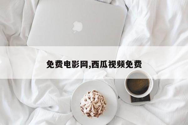 免费电影网,西瓜视频免费