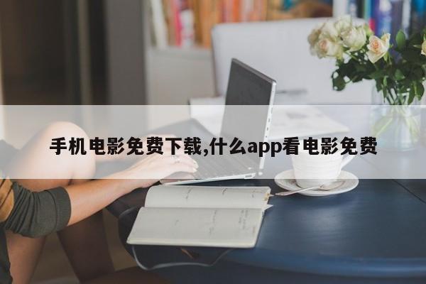 手机电影免费下载,什么app看电影免费