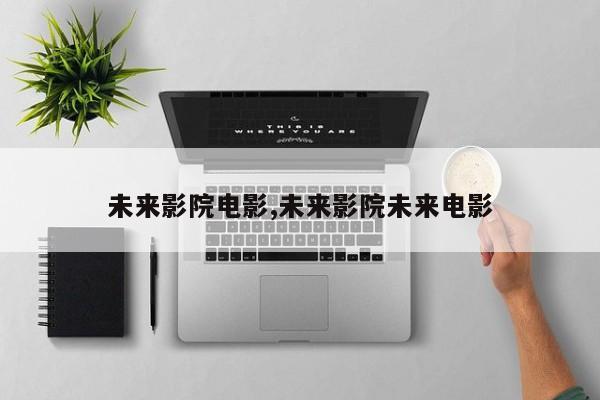 未来影院电影,未来影院未来电影