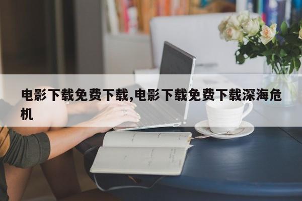 电影下载免费下载,电影下载免费下载深海危机