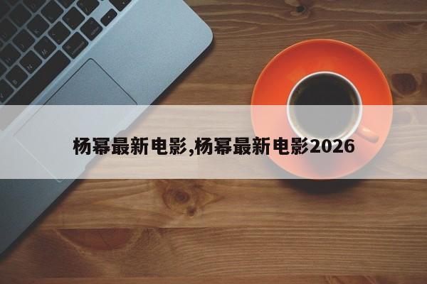 杨幂最新电影,杨幂最新电影2026