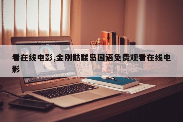 看在线电影,金刚骷髅岛国语免费观看在线电影