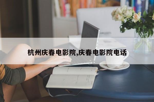 杭州庆春电影院,庆春电影院电话