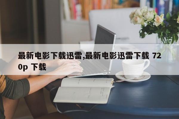 最新电影下载迅雷,最新电影迅雷下载 720p 下载
