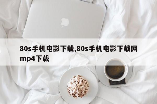 80s手机电影下载,80s手机电影下载网mp4下载