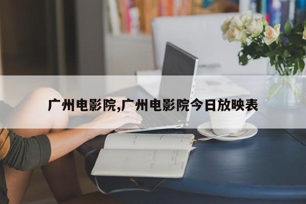 广州电影院,广州电影院今日放映表