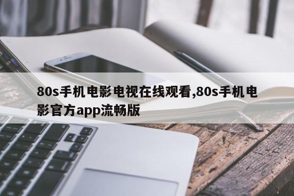 80s手机电影电视在线观看,80s手机电影官方app流畅版