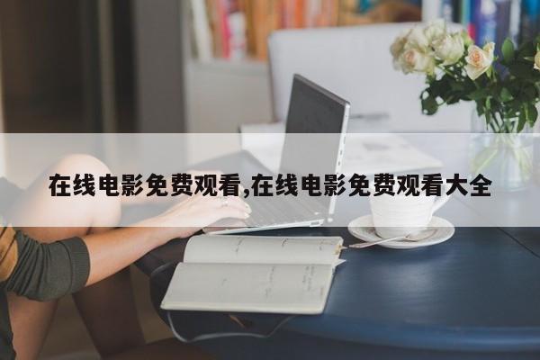 在线电影免费观看,在线电影免费观看大全