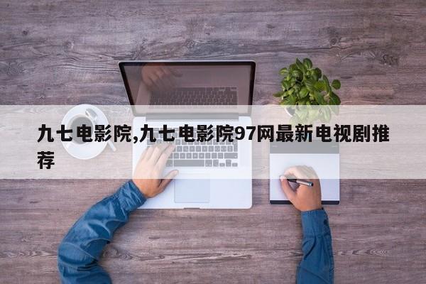 九七电影院,九七电影院97网最新电视剧推荐