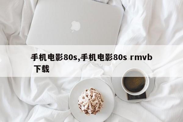 手机电影80s,手机电影80s rmvb 下载