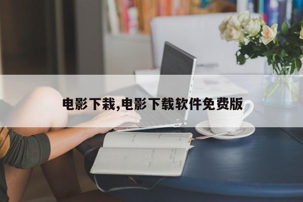 电影下栽,电影下载软件免费版