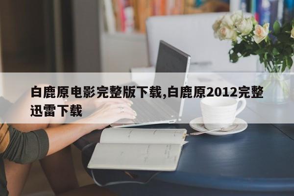 白鹿原电影完整版下载,白鹿原2012完整迅雷下载