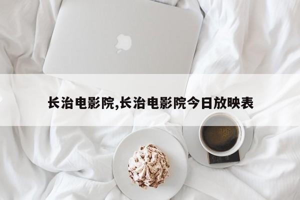 长治电影院,长治电影院今日放映表