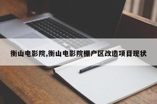 衡山电影院,衡山电影院棚户区改造项目现状
