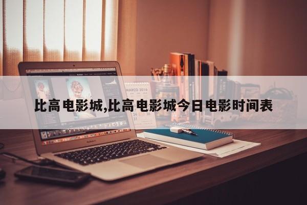 比高电影城,比高电影城今日电影时间表