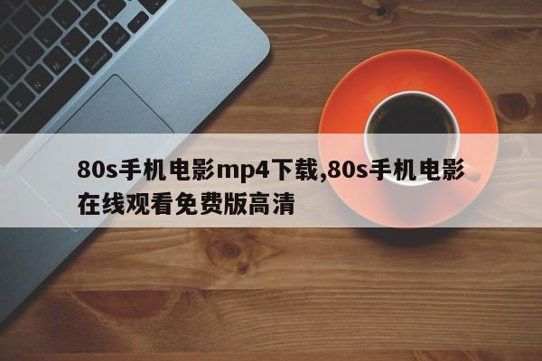 80s手机电影mp4下载,80s手机电影在线观看免费版高清