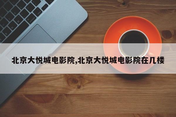 北京大悦城电影院,北京大悦城电影院在几楼
