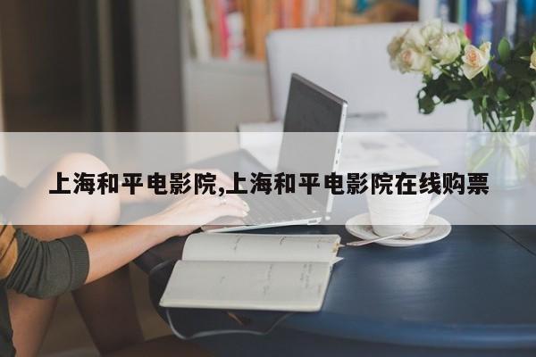上海和平电影院,上海和平电影院在线购票