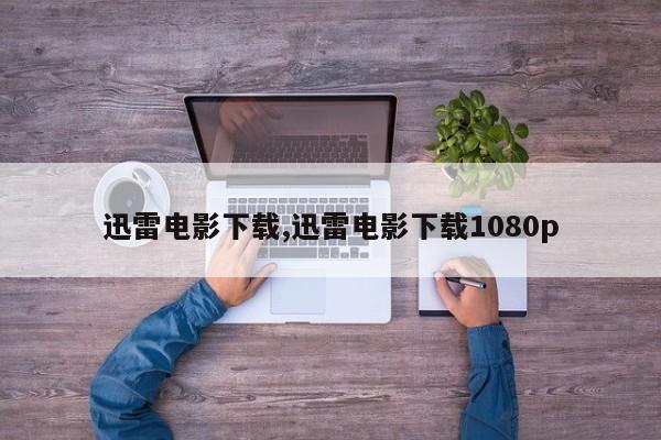 迅雷电影下载,迅雷电影下载1080p