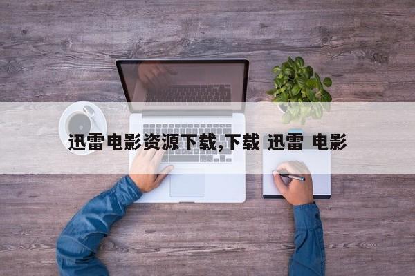 迅雷电影资源下载,下载 迅雷 电影