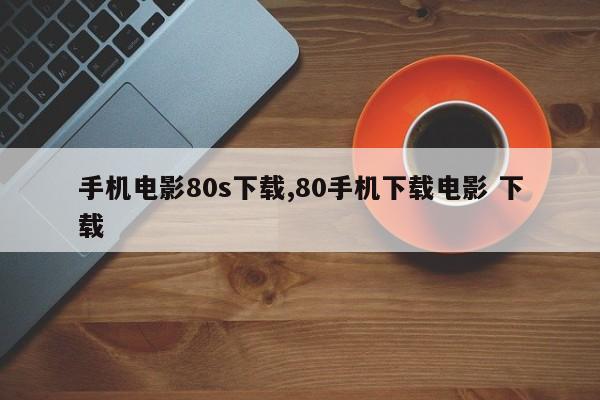 手机电影80s下载,80手机下载电影 下载