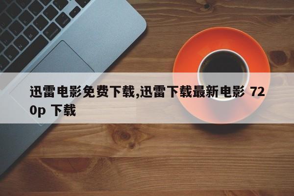 迅雷电影免费下载,迅雷下载最新电影 720p 下载