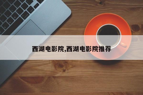 西湖电影院,西湖电影院推荐
