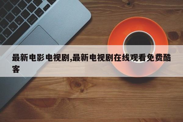 最新电影电视剧,最新电视剧在线观看免费酷客