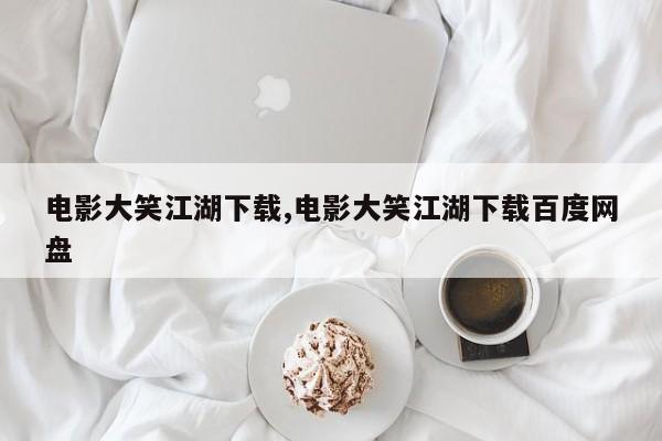 电影大笑江湖下载,电影大笑江湖下载百度网盘